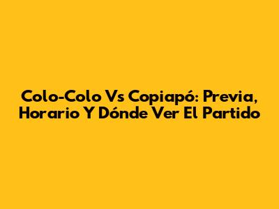 Colo-Colo Vs Copiapó: Previa, Horario Y Dónde Ver El Partido
