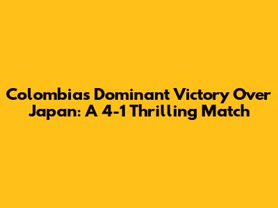 Colombia's Dominant Victory Over Japan: A 4-1 Thrilling Match