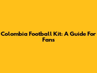 Colombia Football Kit: A Guide For Fans