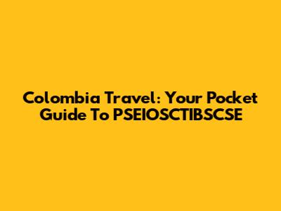 Colombia Travel: Your Pocket Guide To PSEIOSCTIBSCSE