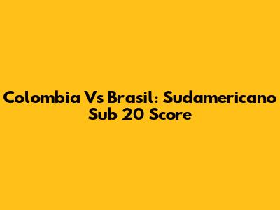 Colombia Vs Brasil: Sudamericano Sub 20 Score