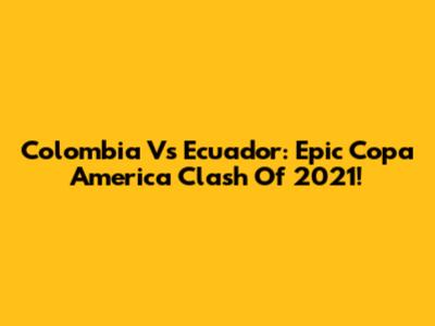 Colombia Vs Ecuador: Epic Copa America Clash Of 2021!