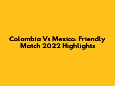 Colombia Vs Mexico: Friendly Match 2022 Highlights