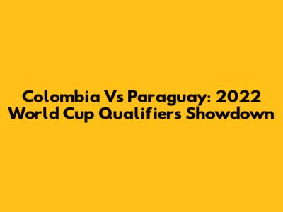 Colombia Vs Paraguay: 2022 World Cup Qualifiers Showdown