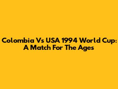 Colombia Vs USA 1994 World Cup: A Match For The Ages