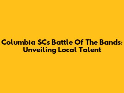 Columbia SC's Battle Of The Bands: Unveiling Local Talent