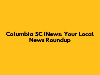 Columbia SC INews: Your Local News Roundup