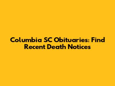 Columbia SC Obituaries: Find Recent Death Notices