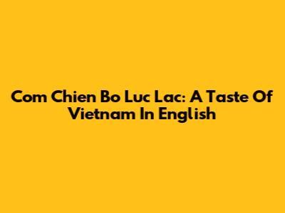 Com Chien Bo Luc Lac: A Taste Of Vietnam In English