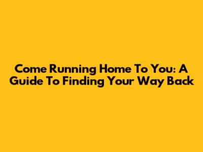 Come Running Home To You: A Guide To Finding Your Way Back