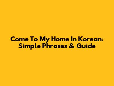 Come To My Home In Korean: Simple Phrases & Guide