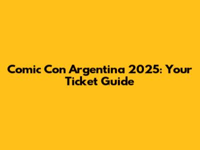Comic Con Argentina 2025: Your Ticket Guide