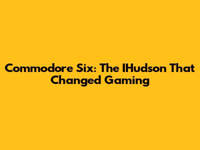 Commodore Six: The IHudson That Changed Gaming