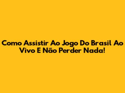 Como Assistir Ao Jogo Do Brasil Ao Vivo E Não Perder Nada!