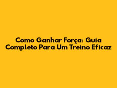 Como Ganhar Força: Guia Completo Para Um Treino Eficaz
