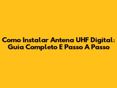 Como Instalar Antena UHF Digital: Guia Completo E Passo A Passo