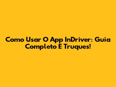 Como Usar O App InDriver: Guia Completo E Truques!