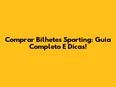 Comprar Bilhetes Sporting: Guia Completo E Dicas!