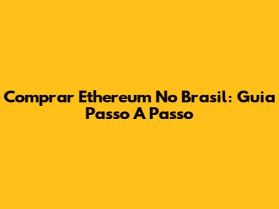 Comprar Ethereum No Brasil: Guia Passo A Passo