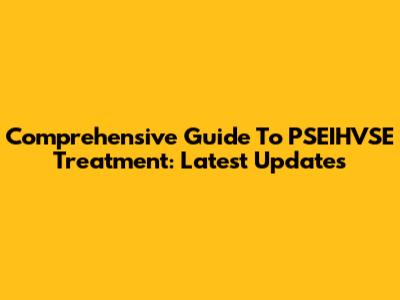 Comprehensive Guide To PSEIHVSE Treatment: Latest Updates