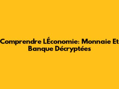 Comprendre L'Économie: Monnaie Et Banque Décryptées