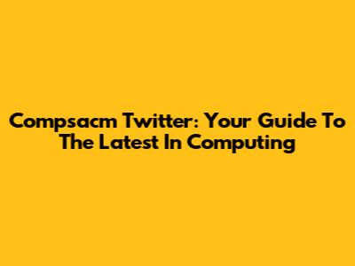 Compsacm Twitter: Your Guide To The Latest In Computing
