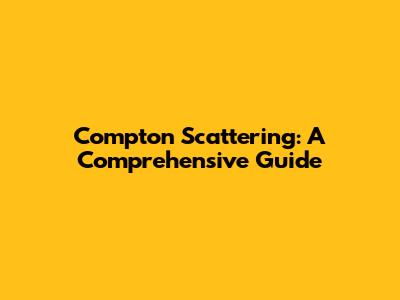 Compton Scattering: A Comprehensive Guide