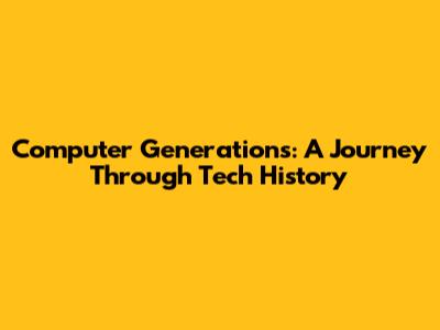 Computer Generations: A Journey Through Tech History