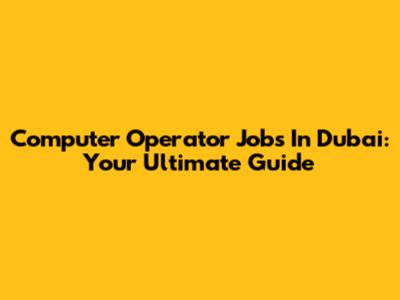 Computer Operator Jobs In Dubai: Your Ultimate Guide