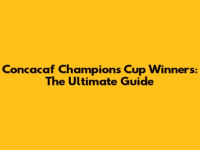 Concacaf Champions Cup Winners: The Ultimate Guide