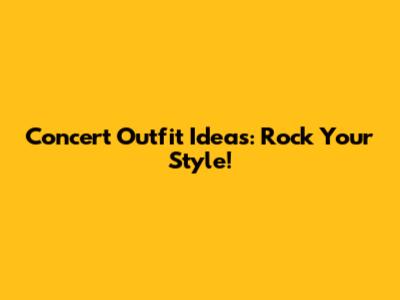 Concert Outfit Ideas: Rock Your Style!