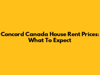 Concord Canada House Rent Prices: What To Expect