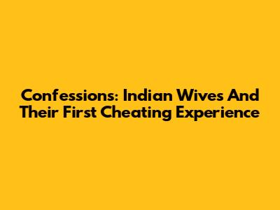 Confessions: Indian Wives And Their First Cheating Experience
