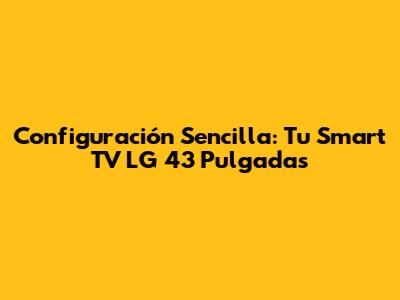 Configuración Sencilla: Tu Smart TV LG 43 Pulgadas