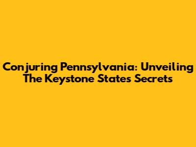Conjuring Pennsylvania: Unveiling The Keystone State's Secrets