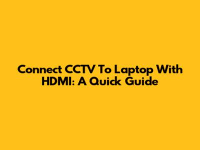 Connect CCTV To Laptop With HDMI: A Quick Guide