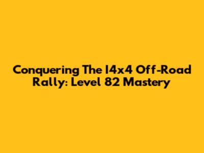 Conquering The I4x4 Off-Road Rally: Level 82 Mastery