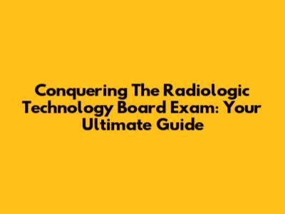Conquering The Radiologic Technology Board Exam: Your Ultimate Guide