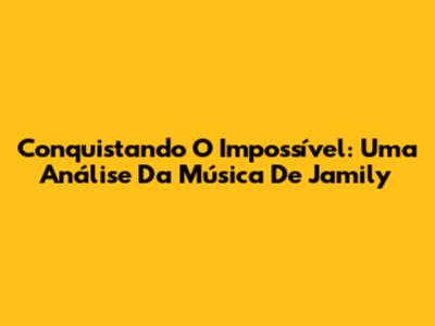 Conquistando O Impossível: Uma Análise Da Música De Jamily