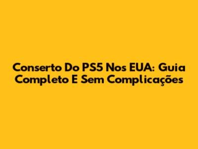 Conserto Do PS5 Nos EUA: Guia Completo E Sem Complicações