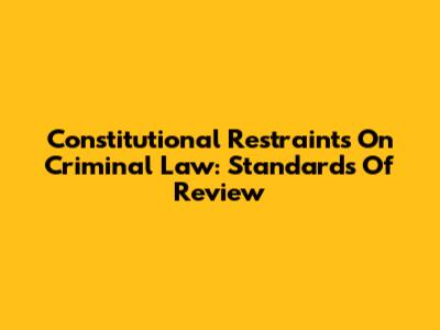 Constitutional Restraints On Criminal Law: Standards Of Review