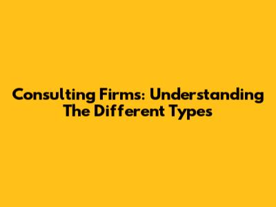 Consulting Firms: Understanding The Different Types