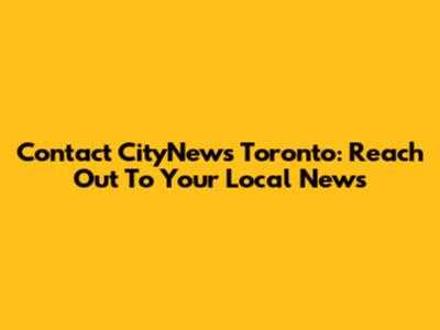 Contact CityNews Toronto: Reach Out To Your Local News
