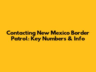 Contacting New Mexico Border Patrol: Key Numbers & Info