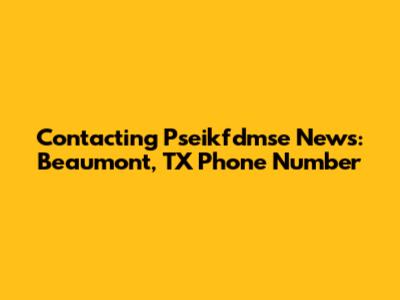 Contacting Pseikfdmse News: Beaumont, TX Phone Number