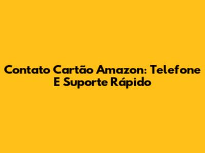 Contato Cartão Amazon: Telefone E Suporte Rápido
