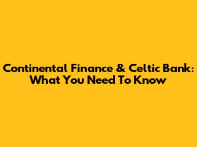 Continental Finance & Celtic Bank: What You Need To Know