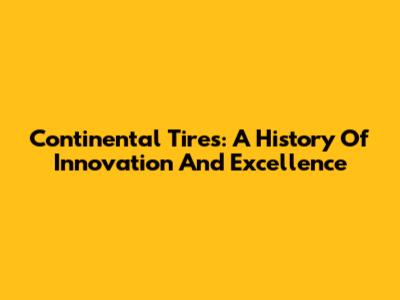 Continental Tires: A History Of Innovation And Excellence