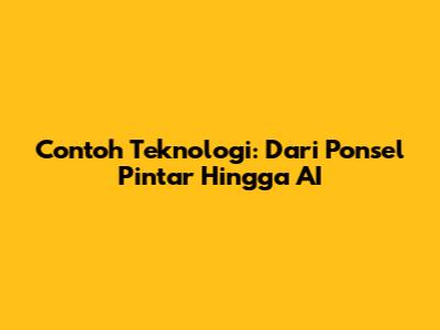 Contoh Teknologi: Dari Ponsel Pintar Hingga AI