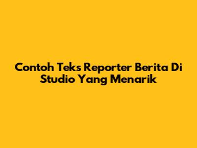 Contoh Teks Reporter Berita Di Studio Yang Menarik
